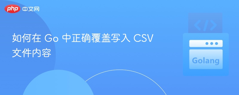 如何在 Go 中正确覆盖写入 CSV 文件内容