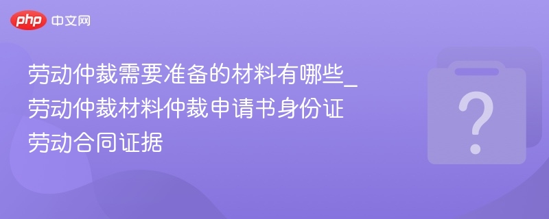 劳动仲裁需要准备的材料有哪些_劳动仲裁材料仲裁申请书身份证劳动合同证据