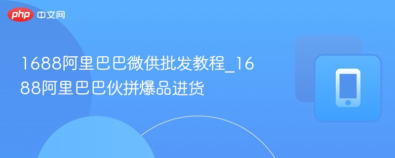 1688微供批发教程与伙拼技巧
