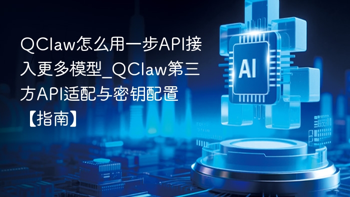 QClaw怎么用一步API接入更多模型_QClaw第三方API适配与密钥配置【指南】