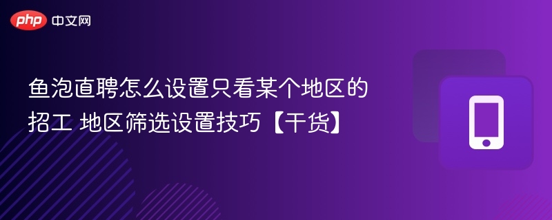 鱼泡直聘怎么设置只看某个地区的招工 地区筛选设置技巧【干货】