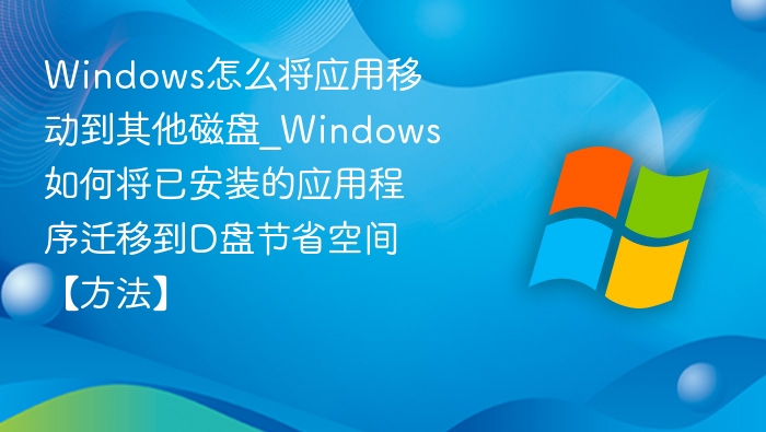 Windows怎么将应用移动到其他磁盘_Windows如何将已安装的应用程序迁移到D盘节省空间【方法】