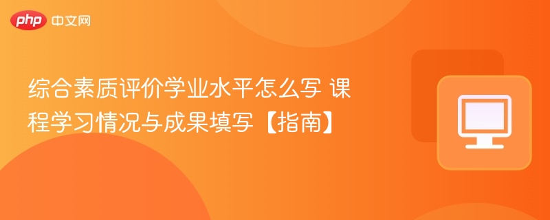 综合素质评价学业水平怎么写 课程学习情况与成果填写指南