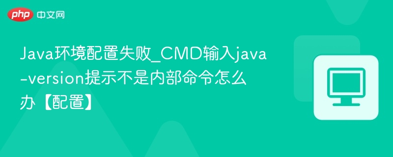 Java环境配置失败_CMD输入java -version提示不是内部命令怎么办【配置】