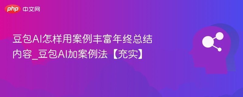 豆包AI怎样用案例丰富年终总结内容_豆包AI加案例法【充实】