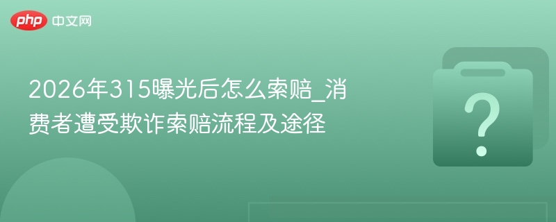 2026年315曝光后怎么索赔_消费者遭受欺诈索赔流程及途径