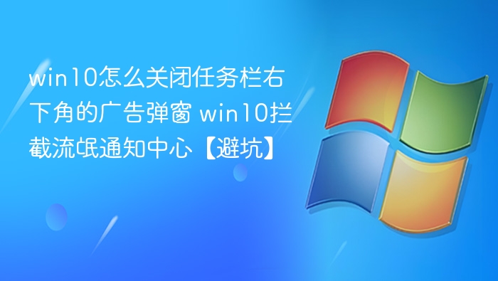 win10怎么关闭任务栏右下角的广告弹窗 win10拦截流氓通知中心【避坑】