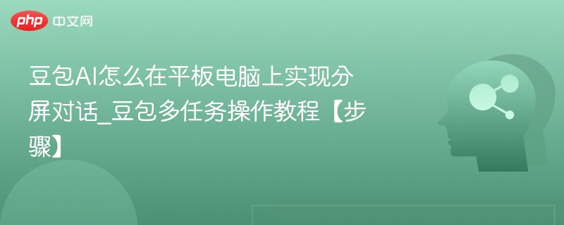 豆包AI怎么在平板电脑上实现分屏对话_豆包多任务操作教程【步骤】