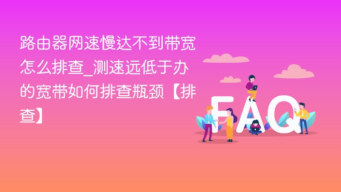 路由器网速慢达不到带宽怎么排查_测速远低于办的宽带如何排查瓶颈【排查】