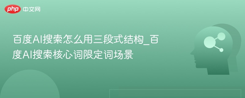 百度AI搜索怎么用三段式结构_百度AI搜索核心词限定词场景