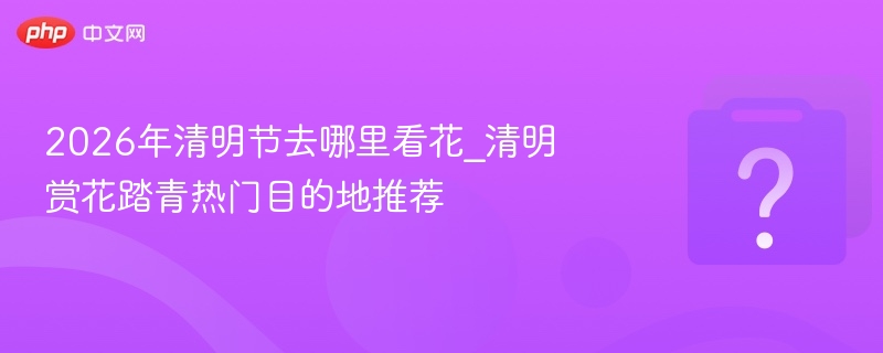2026清明踏青赏花景点推荐