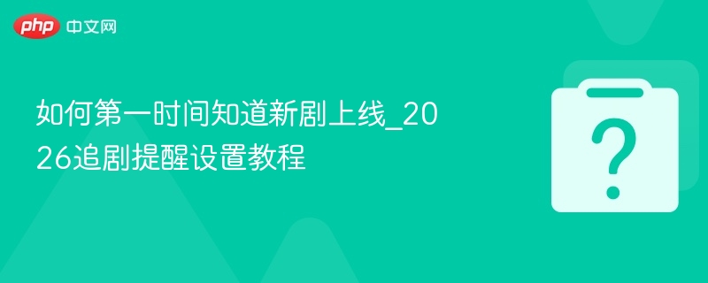 新剧上线提醒设置攻略2026追剧必备