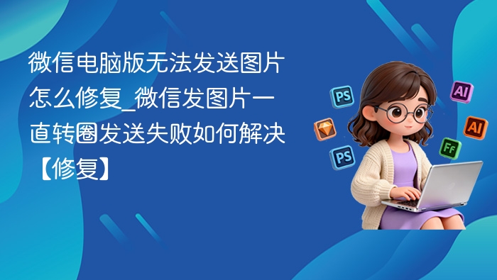 微信电脑版发图片转圈失败解决方法