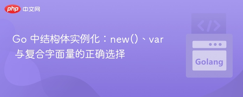 Go 中结构体实例化：new()、var 与复合字面量的正确选择
