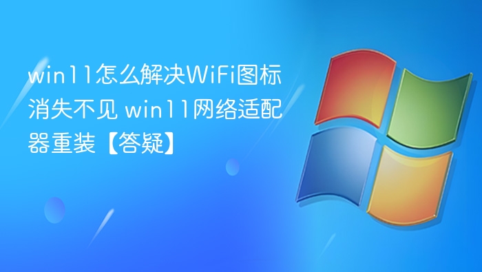 win11怎么解决WiFi图标消失不见 win11网络适配器重装【答疑】