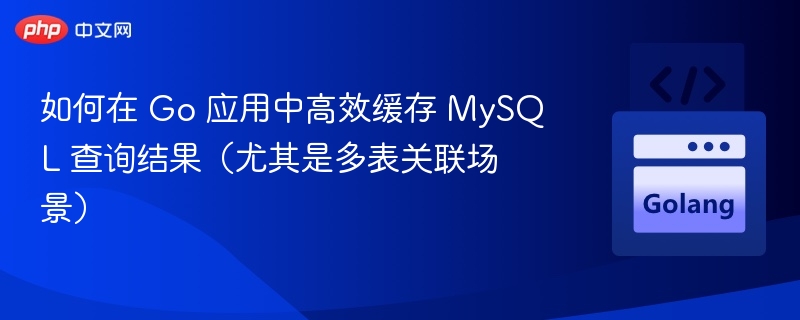 如何在 Go 应用中高效缓存 MySQL 查询结果(尤其是多表关联场景)