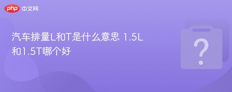 汽车排量L和T是什么意思？1.5L和1.5T怎么选？