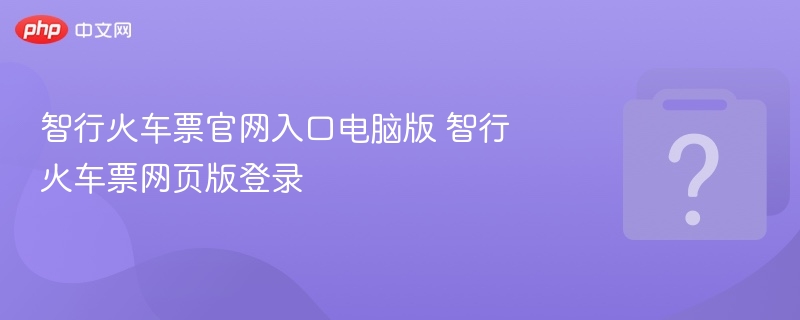 智行火车票官网登录及入口指南