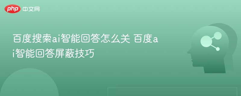 百度搜索ai智能回答怎么关 百度ai智能回答屏蔽技巧