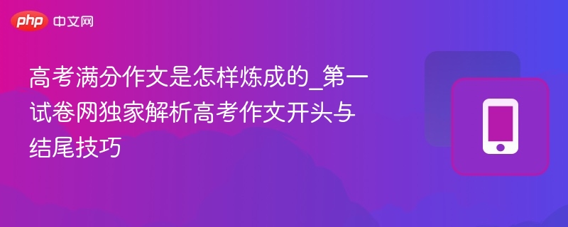 高考满分作文是怎样炼成的_第一试卷网独家解析高考作文开头与结尾技巧