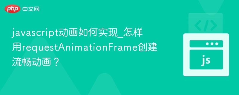 javascript动画如何实现_怎样用requestAnimationFrame创建流畅动画?