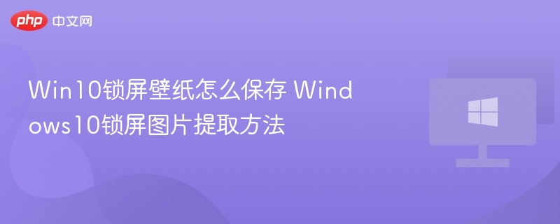 Win10锁屏壁纸怎么保存 Windows10锁屏图片提取方法