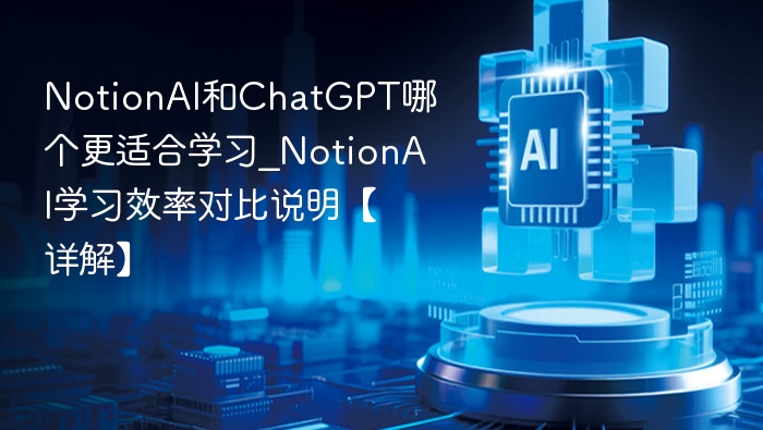 NotionAI和ChatGPT哪个更适合学习_NotionAI学习效率对比说明【详解】