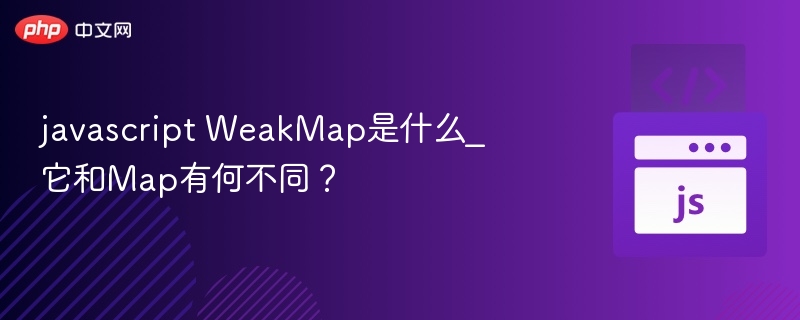 WeakMap与Map区别详解：JavaScript内存管理核心概念