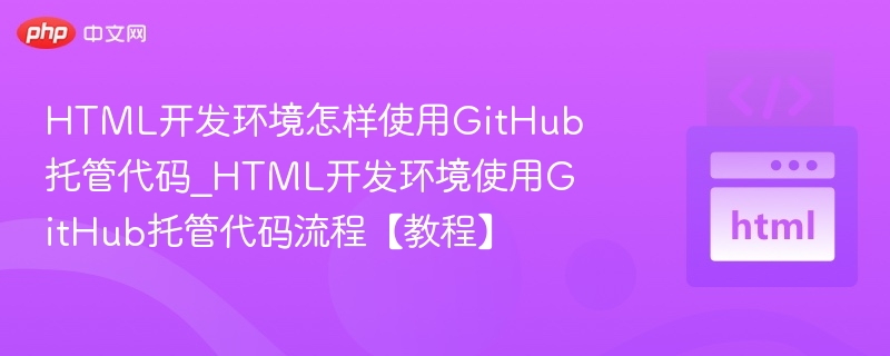 HTML开发环境怎样使用GitHub托管代码_HTML开发环境使用GitHub托管代码流程【教程】