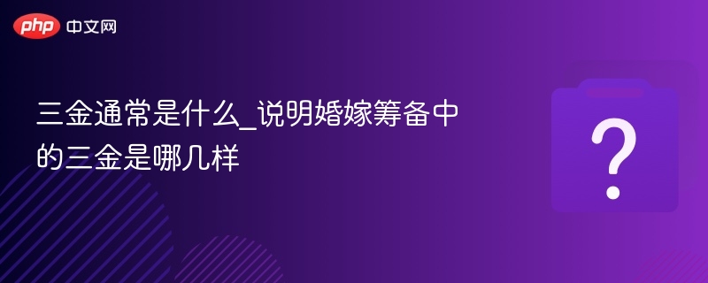 三金通常是什么_说明婚嫁筹备中的三金是哪几样