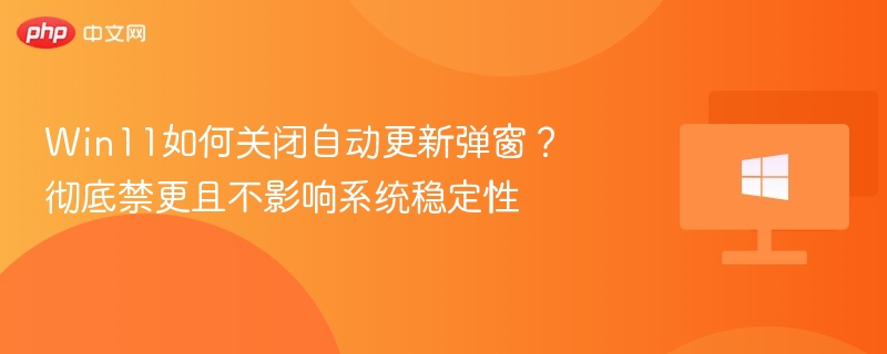 Win11如何关闭自动更新弹窗？彻底禁更且不影响系统稳定性