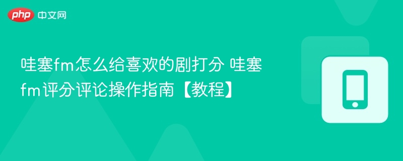 哇塞fm怎么给喜欢的剧打分 哇塞fm评分评论操作指南【教程】