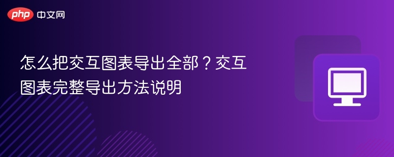 交互图表怎么完整导出？详细操作步骤