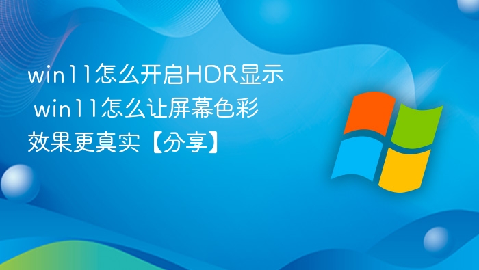win11怎么开启HDR显示 win11怎么让屏幕色彩效果更真实【分享】