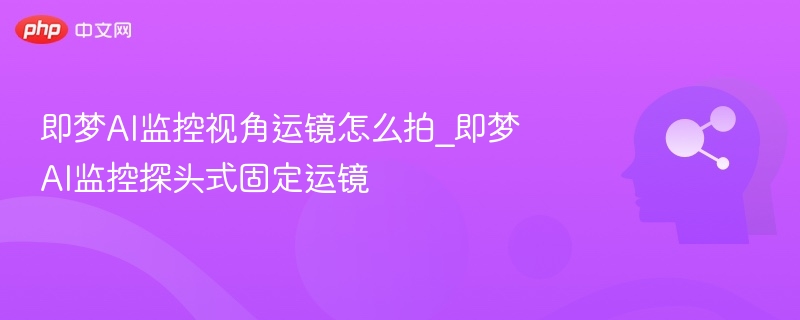 即梦AI监控视角运镜怎么拍_即梦AI监控探头式固定运镜