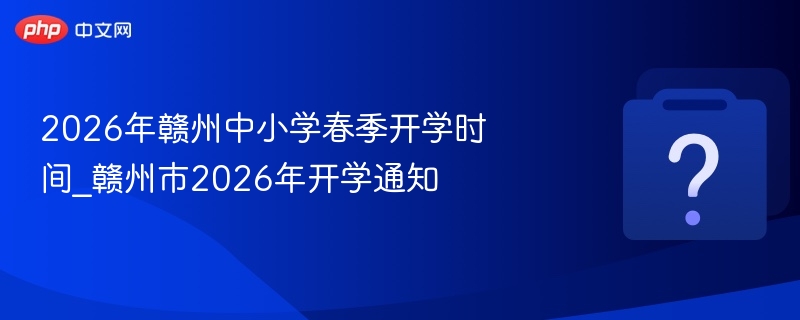 2026年赣州中小学春季开学时间_赣州市2026年开学通知