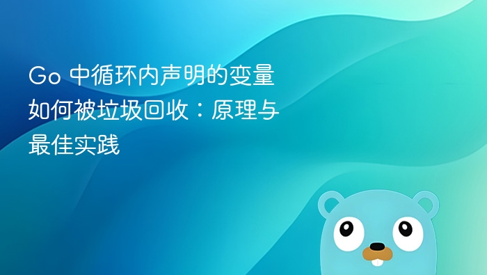 Go 中循环内声明的变量如何被垃圾回收：原理与最佳实践

