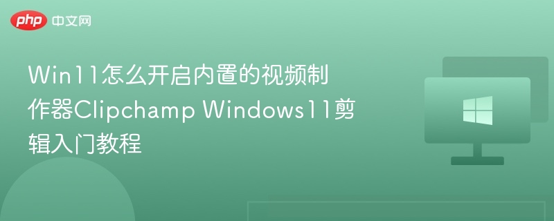 Win11怎么开启内置的视频制作器Clipchamp Windows11剪辑入门教程