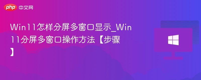 Win11怎样分屏多窗口显示_Win11分屏多窗口操作方法【步骤】