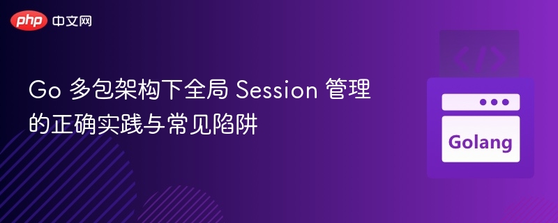Go 多包架构下全局 Session 管理的正确实践与常见陷阱
