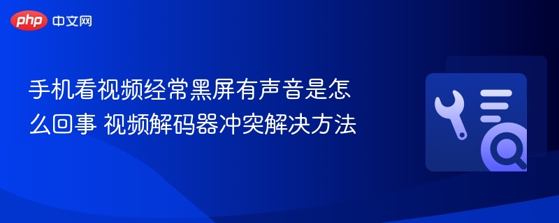 手机视频黑屏有声？解码器冲突解决方法