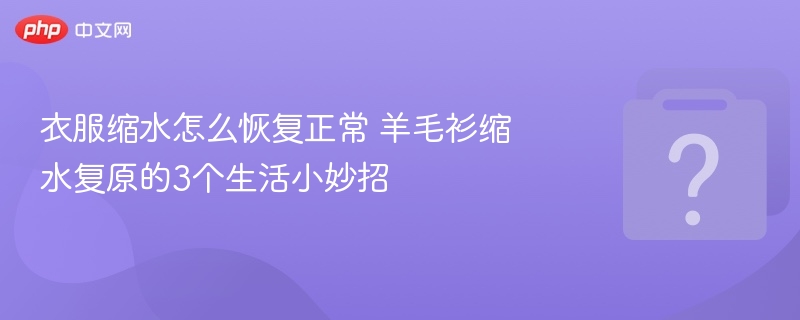 羊毛衫缩水怎么恢复？3个实用方法！