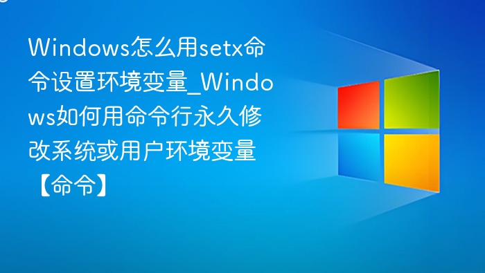 Windows怎么用setx命令设置环境变量_Windows如何用命令行永久修改系统或用户环境变量【命令】