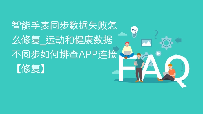 智能手表同步数据失败怎么修复_运动和健康数据不同步如何排查APP连接【修复】
