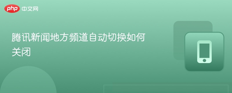 腾讯新闻地方频道关闭方法详解