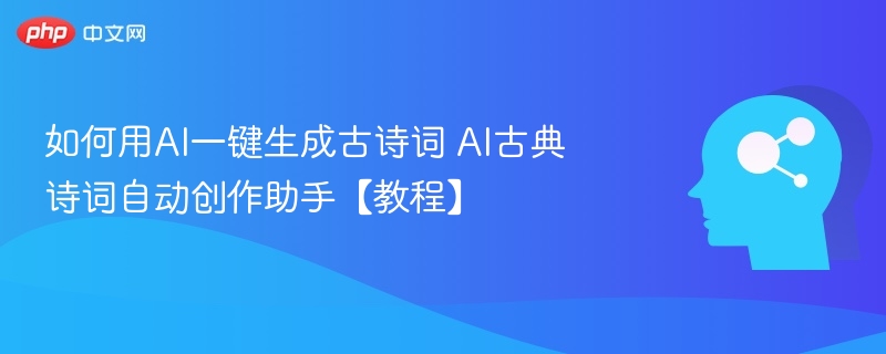 如何用AI一键生成古诗词 AI古典诗词自动创作助手【教程】