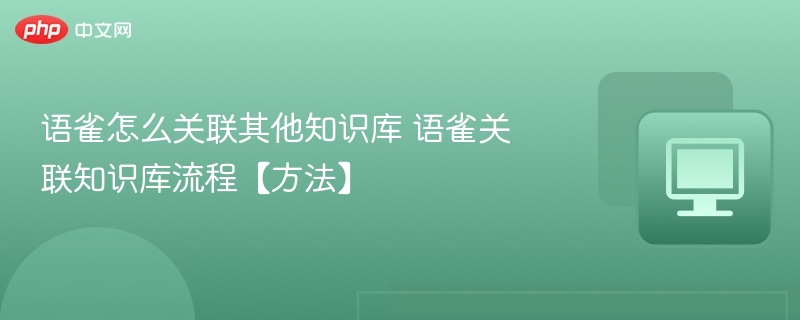 语雀怎么关联其他知识库 语雀关联知识库流程【方法】
