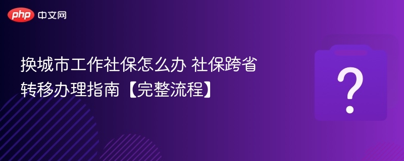 换城市工作社保怎么办 社保跨省转移办理指南【完整流程】