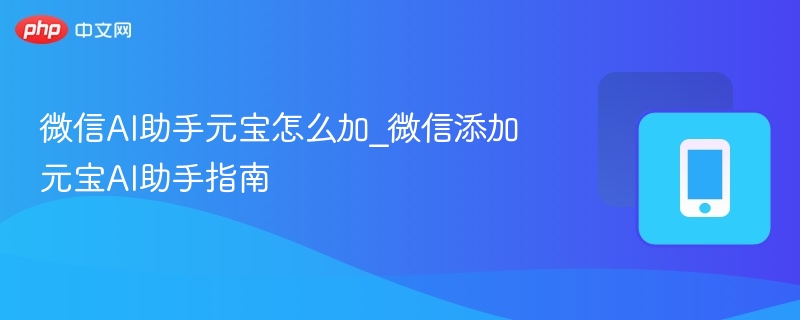 微信AI助手元宝怎么加？快速添加指南