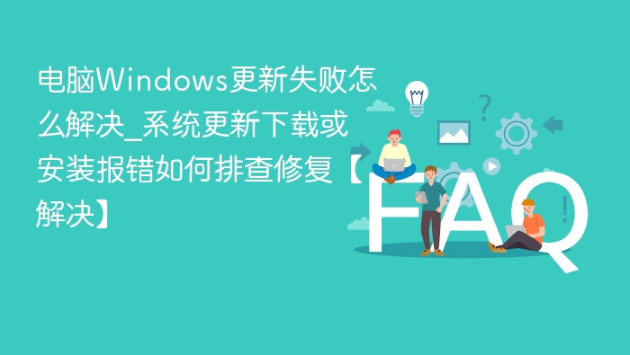 电脑Windows更新失败怎么解决_系统更新下载或安装报错如何排查修复【解决】